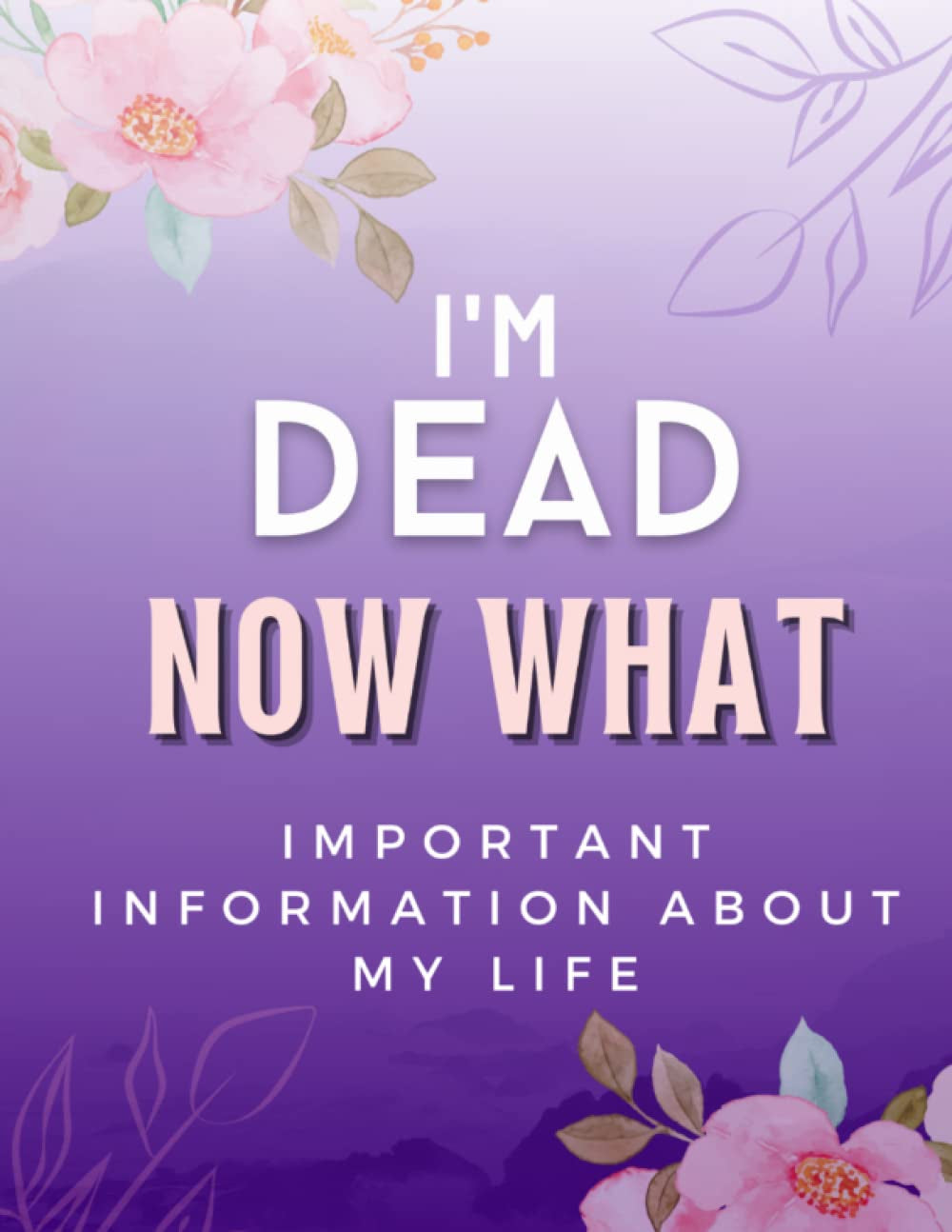 Im Dead Now What? End of Life Planner: Important Information about My Life | My Belongings, Business Affairs, Estate, Funeral Details, Assets Overview | 8.5"x11" | LARGE PRINT | 120 Pages: My Final Wishes & Preparations Organizer | For Couples Notebook