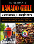The Ultimate Kamado Grill Cookbook For Beginners: Easy Recipes for Smoking, Grilling, Roasting & More on Big Green Egg, Kamado Joe, and Other Ceramic Grills
