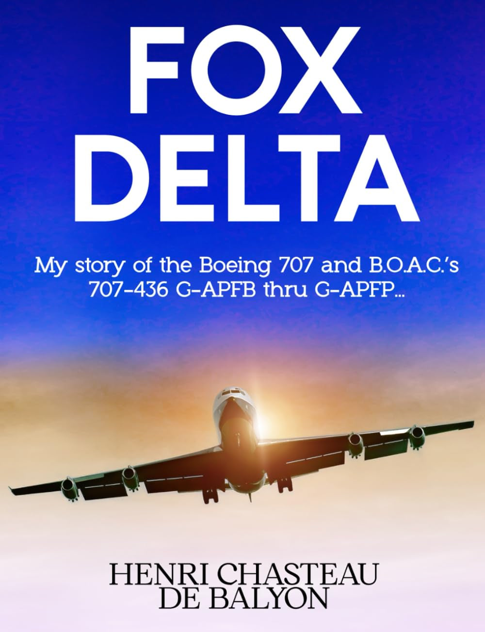 Fox Delta: My story of the Boeing 707 and B.O.A.C.'s 707-436 series G-APFB thru G-APFP ...