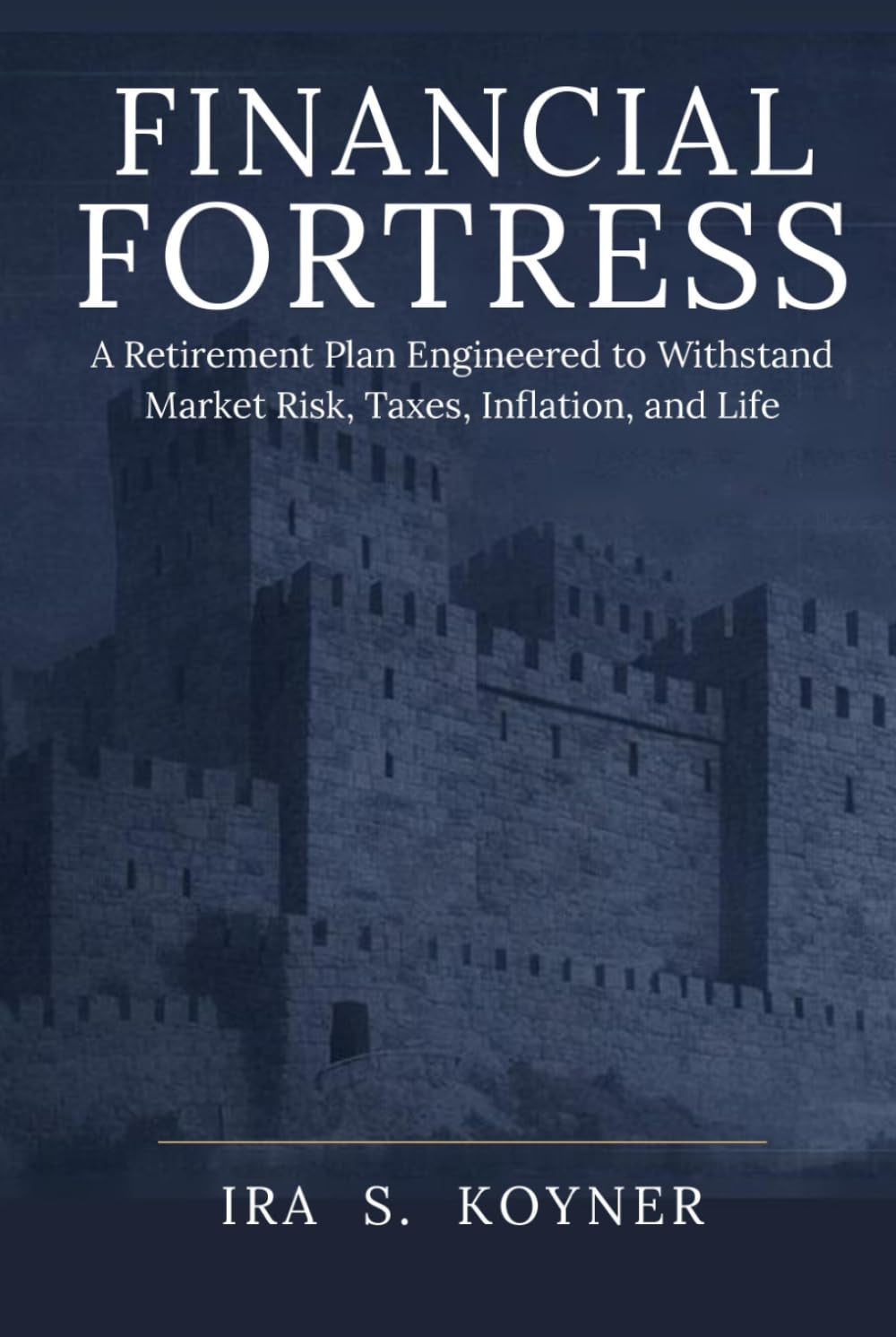 FINANCIAL FORTRESS: A Retirement Plan Engineered to Withstand Market Risk, Taxes, Inflation, and Life