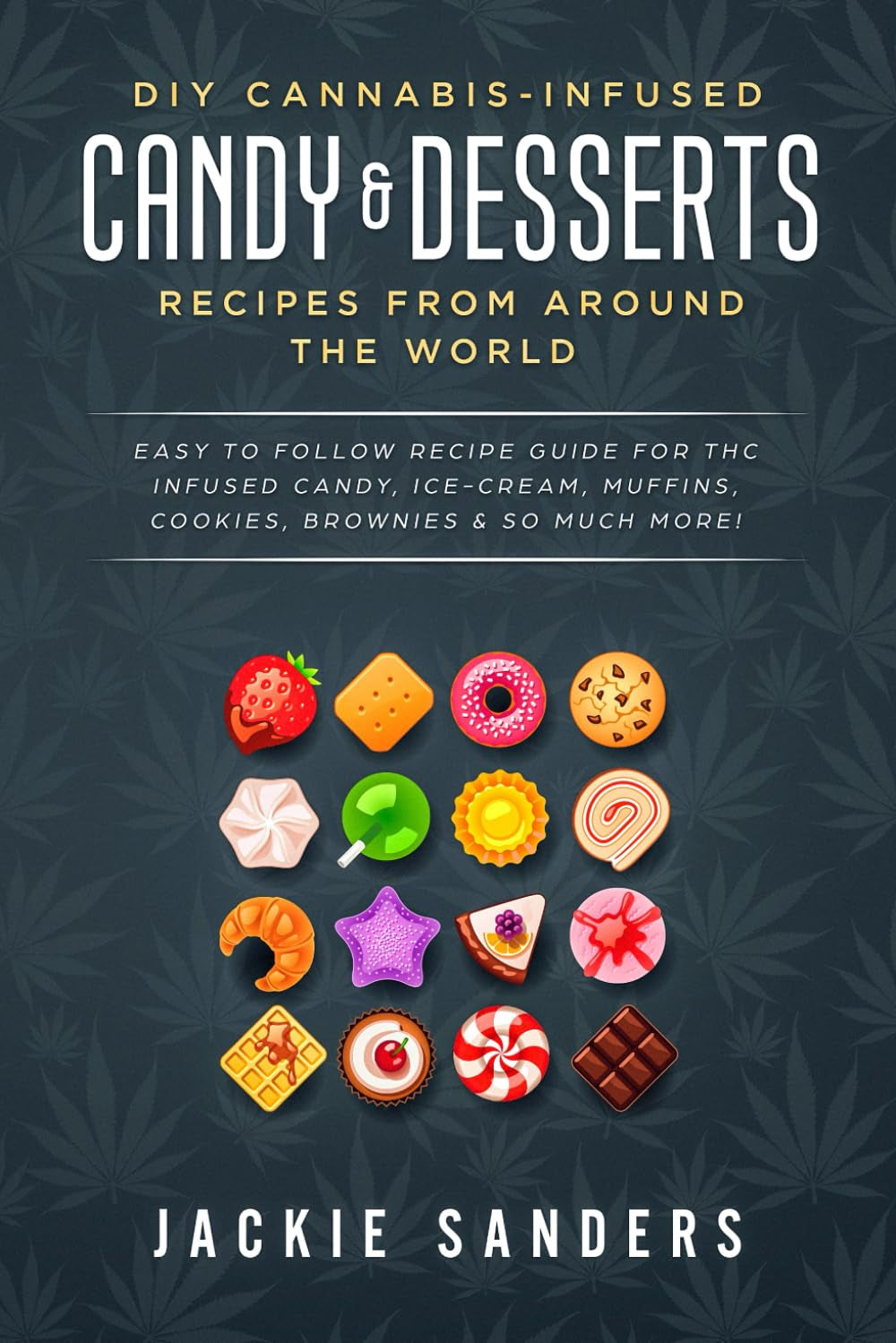 DIY Cannabis-Infused Candy & Desserts: Recipes From Around the World: Easy to Follow Recipe Guide for THC infused Candy, Ice-cream, Muffins, Cookies, Brownies & So Much More!