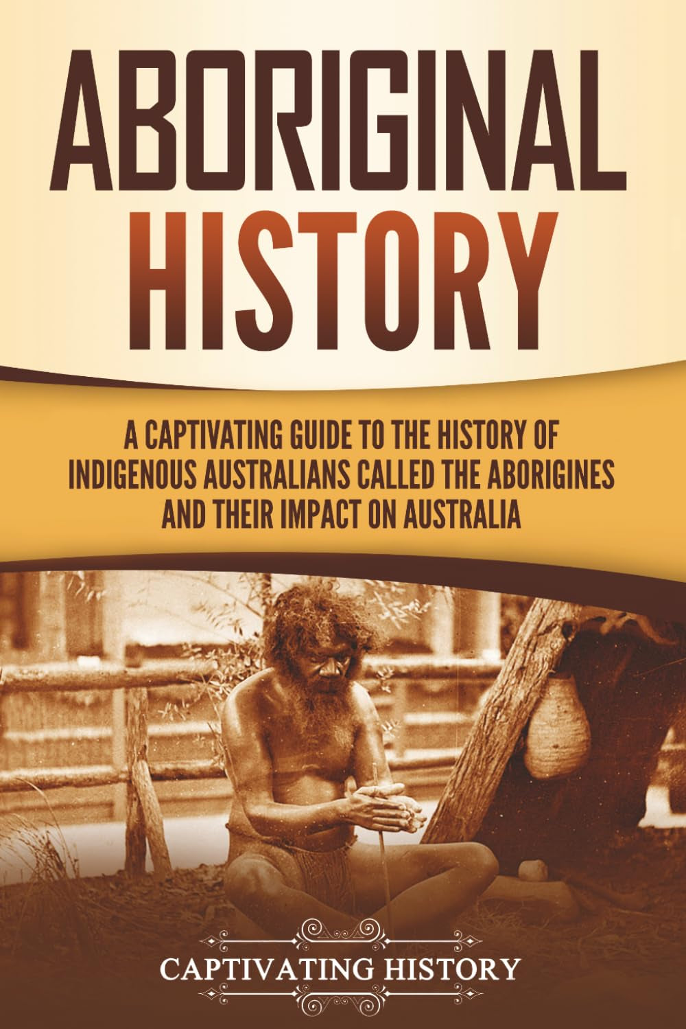 Aboriginal History: A Captivating Guide to the History of Indigenous Australians Called the Aborigines and Their Impact on Australia