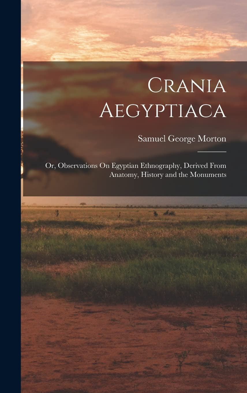 Crania Aegyptiaca: Or, Observations On Egyptian Ethnography, Derived From Anatomy, History and the Monuments
