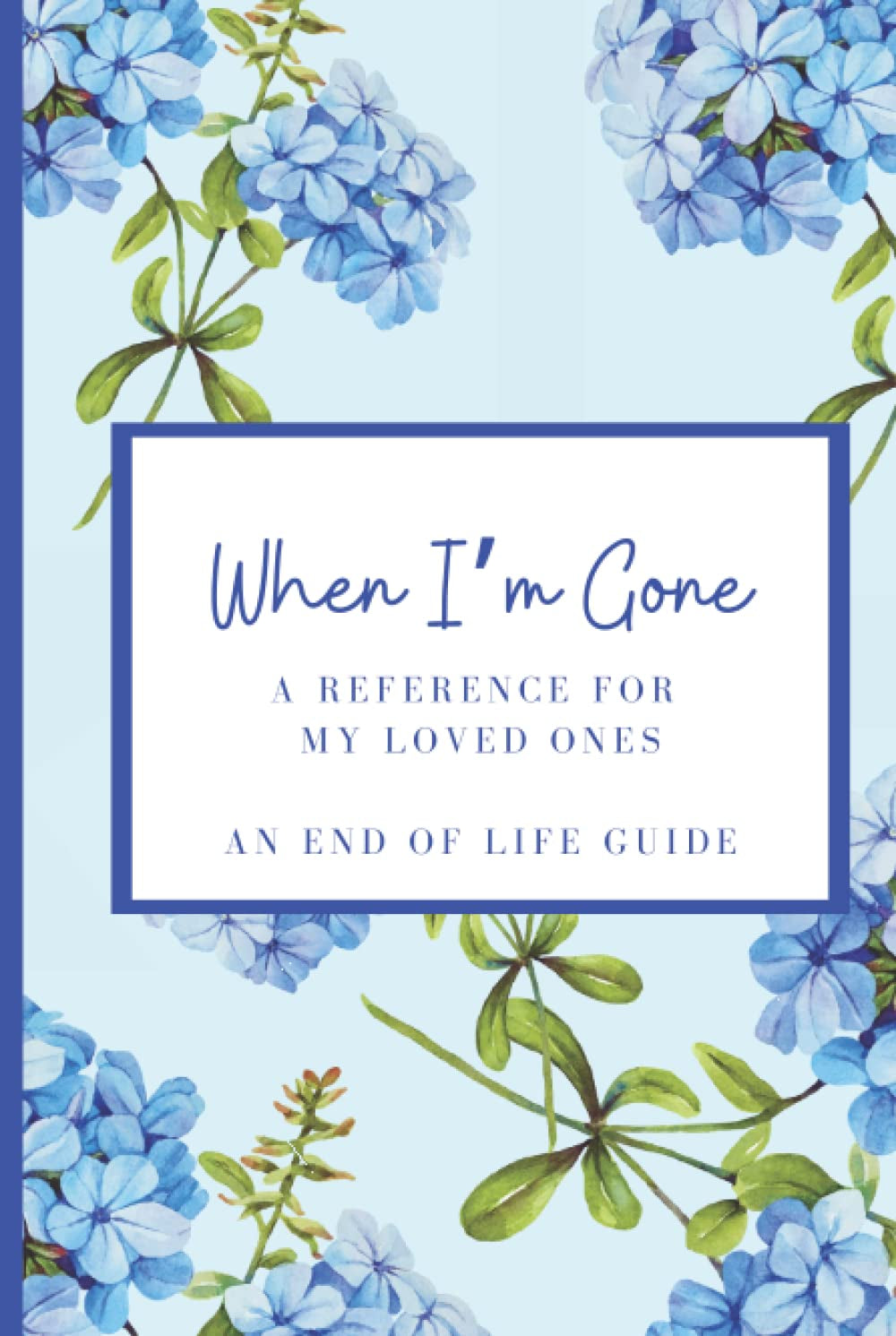 WHEN I'M GONE: A Reference for My Loved Ones when I Pass On: A Guide to ease the process for your Beloved Family and Friends when you pass. A MUST HAVE for the Aging or Terminally Ill.