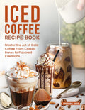 Iced Coffee Recipe Book: Master the Art of Cold Coffee From Classic Brews to Flavored Creations