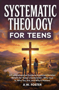 Systematic Theology for Teens: A Comprehensive Guide to Essential Christian Beliefs for Today’s Generation—Who God Is, Who You Are, and Why It Matters