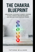 The Chakra Blueprint: Unblocking Your Body's Energy Centers to Heal Anxiety, Restore Balance, and Reclaim Your Spiritual Power