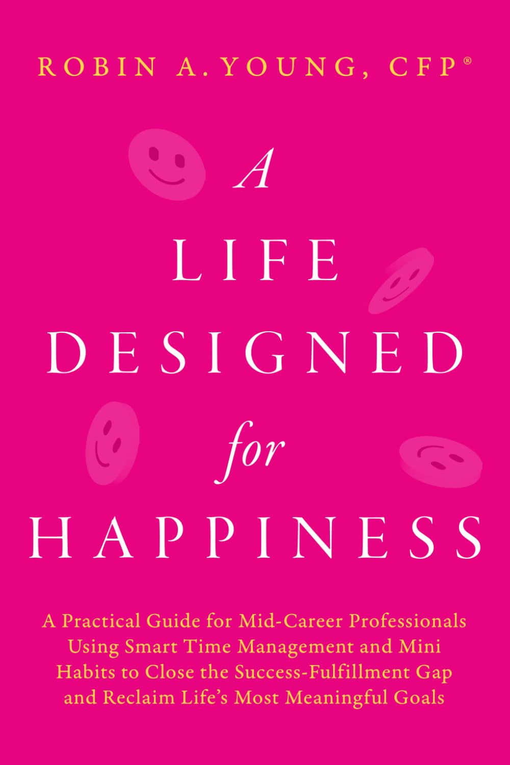 A Life Designed For Happiness: A Practical Guide for Mid-Career Professionals Using Smart Time Management and Mini Habits to Close the ... Most Meaningful Goals (Seven Figure Freedom)