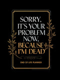Sorry, It's Your Problem Now, Because I'm Dead: A Guided End of Life Planner to Organize Important Details and Preserve Your Memories