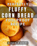 Perfectly Fluffy Corn Bread - Foolproof Recipe: Master the Art of Making Perfect Corn Bread Every Time - Easy and Delicious Recipe