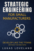 Strategic Engineering for Small Manufacturers: Develop Like the Titans (Without the Red Tape)