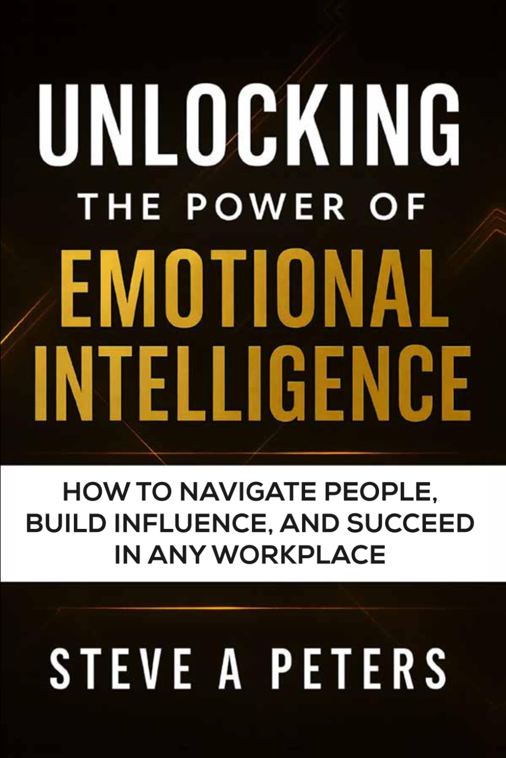Unlocking The Power Of Emotional Intelligence: How To Navigate People, Build Influence, And Succeed In Any Workplace
