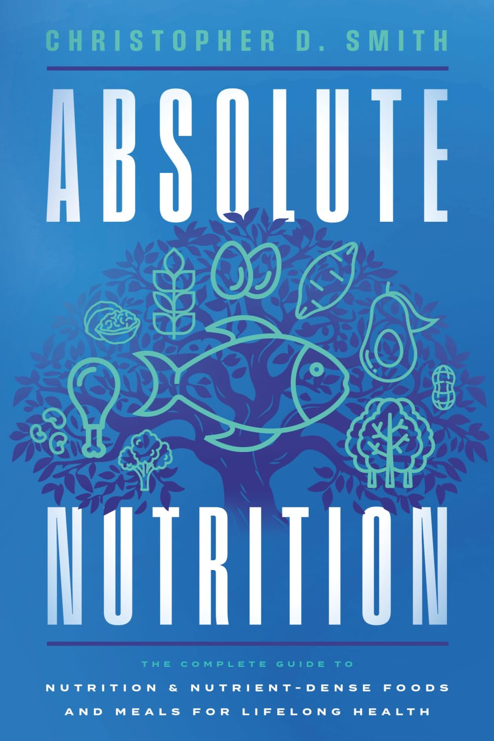 Absolute Nutrition: The Complete Guide to Nutrition and Nutrient-Dense Foods and Meals For Life Long Health