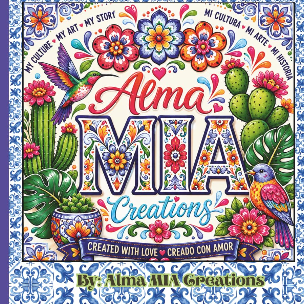 Alma MIA Creations: Mexican Folk Art Coloring Book for Adults & Teens Featuring Talavera Patterns, Flowers, Cacti, Birds, Cultural Designs, and Inspirational Quotes
