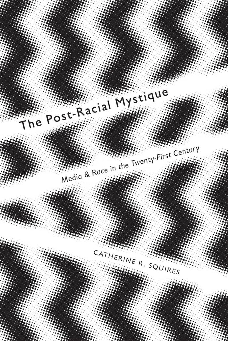 The Post-Racial Mystique: Media and Race in the Twenty-First Century (Critical Cultural Communication, 25)