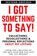 I GOT SOMETHING TO SAY!: Collections, Recollections & Personal Reflections About Def Leppard