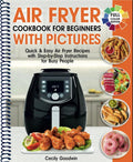 Air Fryer Cookbook for Beginners with Pictures: Quick & Easy Air Fryer Recipes with Step-by-Step Instructions for Busy People. The Complete Time-Saving Book to Cook Everyday Meals