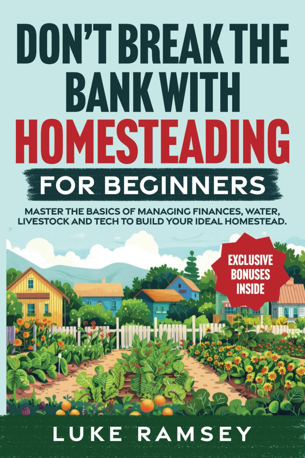 Don’t’ Break The Bank With Homesteading For Beginners: Master the Basics of Managing Finances, Water, Livestock and Tech to Build Your Ideal Homestead.