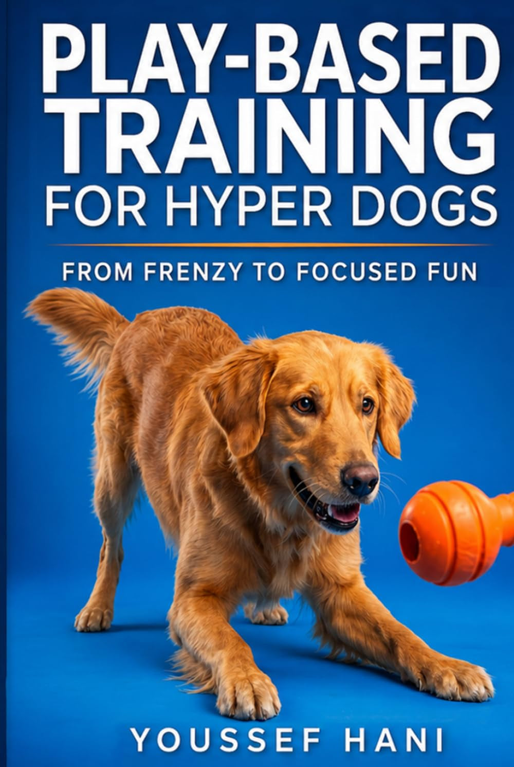 Play-Based Training for Hyper Dogs: Turn High Energy into Focused Obedience with Engaging Games. A Guide to Structured Play, Impulse Control & Enrichment for Hyperactive Dogs