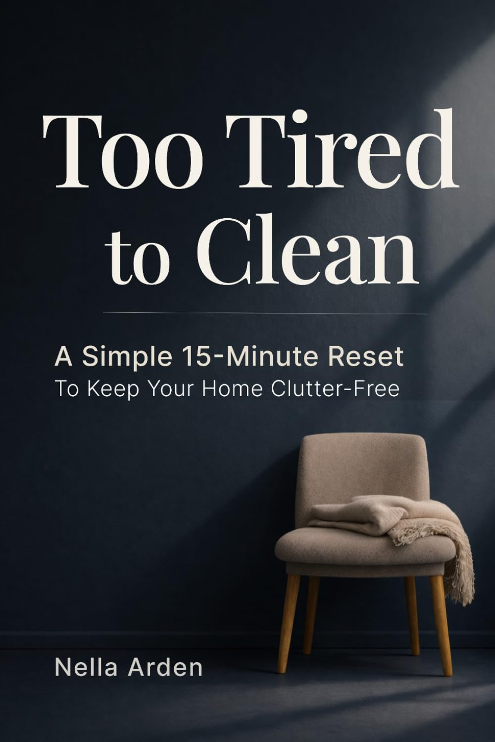 Too Tired to Clean: A Simple 15-Minute Reset to Keep Your Home Clutter-Free, Even When Everything Feels Like Too Much