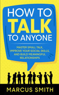 How to Talk to Anyone: Master Small Talk, Improve your Social Skills, and Build Meaningful Relationships (Communication Mastery Series)