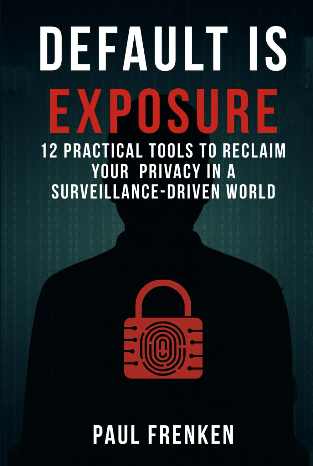 DEFAULT IS EXPOSURE: 12 PRACTICAL TOOLS TO RECLAIM YOUR PRIVACY IN A SURVEILLANCE-DRIVEN WORLD