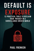 DEFAULT IS EXPOSURE: 12 PRACTICAL TOOLS TO RECLAIM YOUR PRIVACY IN A SURVEILLANCE-DRIVEN WORLD