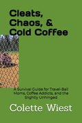 CLEATS, CHAOS & COLD COFFEE: A Survival Guide for Travel-Ball Moms, Coffee Addicts, and the Slightly Unhinged
