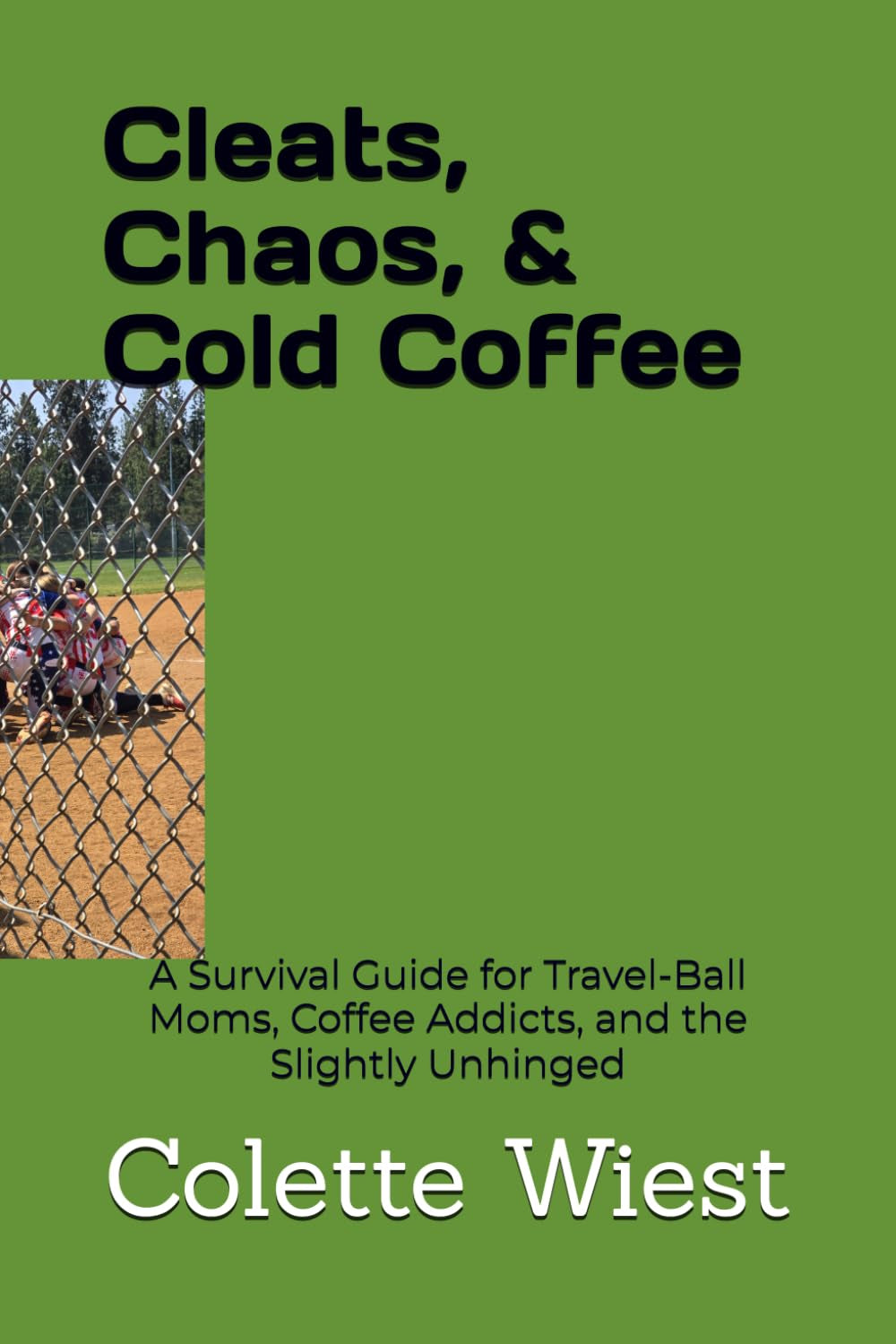 CLEATS, CHAOS & COLD COFFEE: A Survival Guide for Travel-Ball Moms, Coffee Addicts, and the Slightly Unhinged