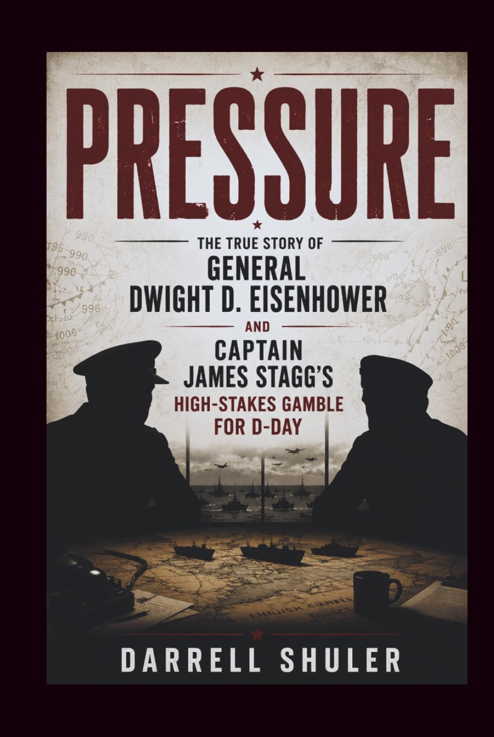 Pressure: The True Story of General Dwight D. Eisenhower and Captain James Stagg’s High-Stakes Gamble for D-Day