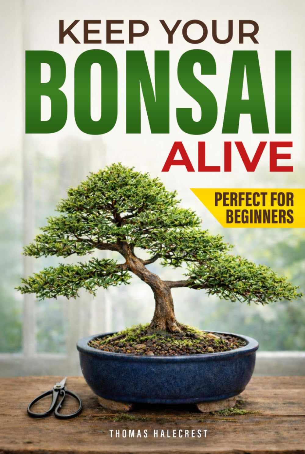 Keep Your Bonsai Alive: The Proven System for Beginners to Care, Shape, and Turn Your Tree into the Pinnacle of Your Home.
