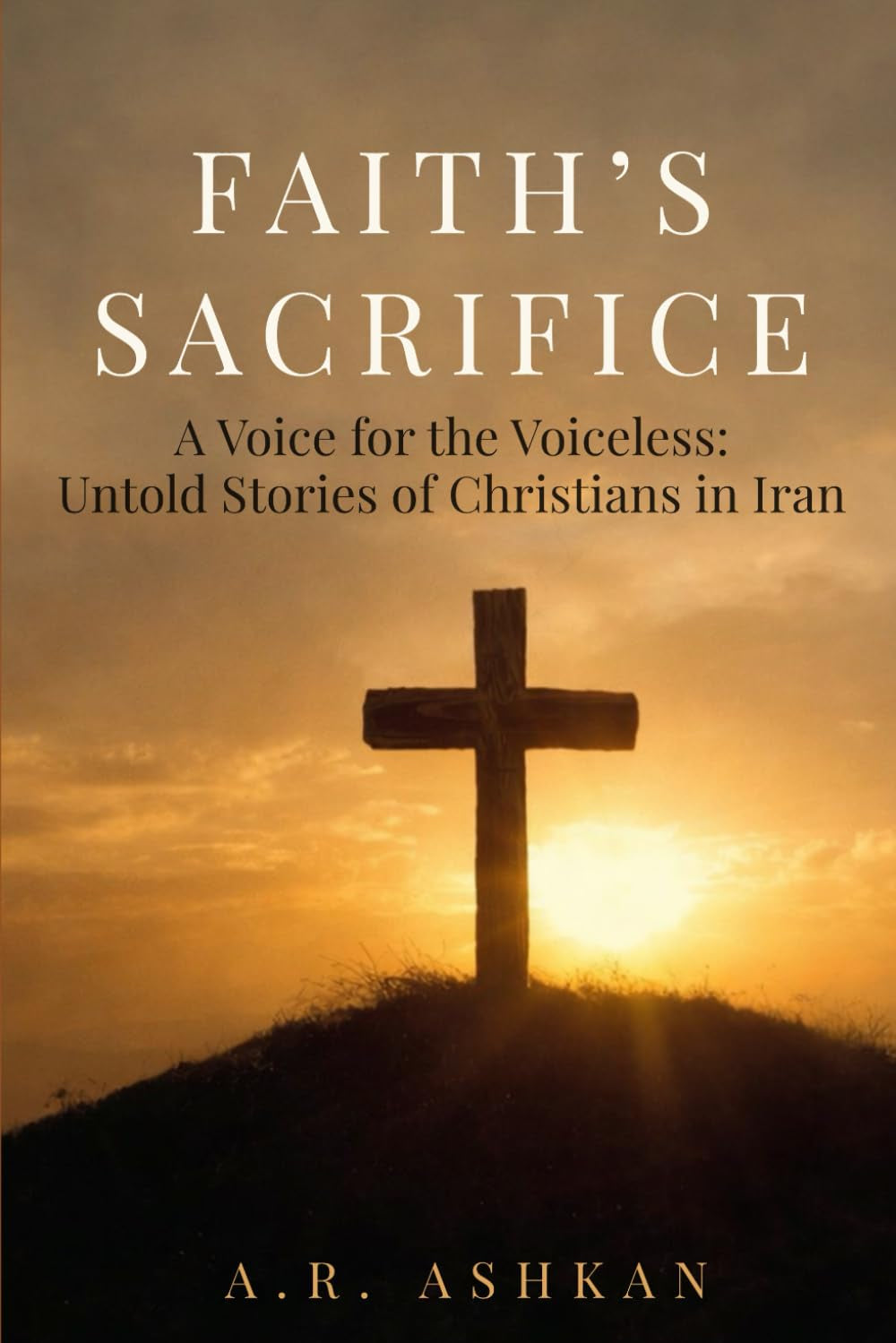 FAITH’S SACRIFICE: A Voice for the Voiceless: Untold Stories of Christians in Iran