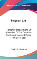 Sergeant 331: Personal Recollections Of A Member Of The Canadian Northwest Mounted Police From 1879-1885
