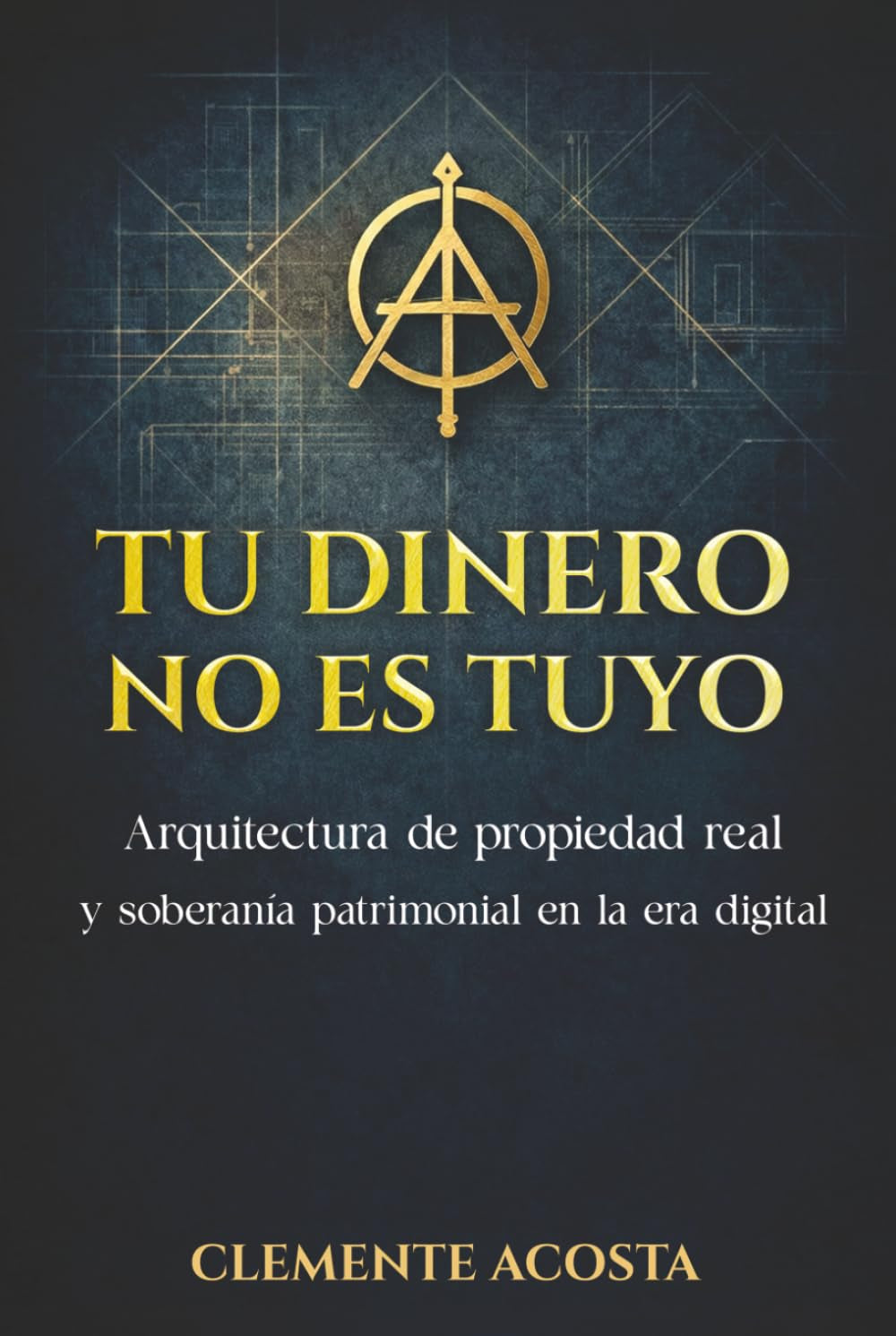 TU DINERO NO ES TUYO: Arquitectura de propiedad real y soberanía patrimonial en la era digital (Spanish Edition)
