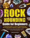 The Rockhounding Guide for Beginners: A Practical Guide to Finding, Identifying & Collecting Rocks, Minerals, Fossils & Gemstones | Essential Field Tips and Rock ID Basics for New Rockhounds