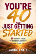 You’re 40 and Just Getting Started: 20 Inspiring Stories for Women About Reinvention, Confidence, Friendship, and Owning the Next Chapter