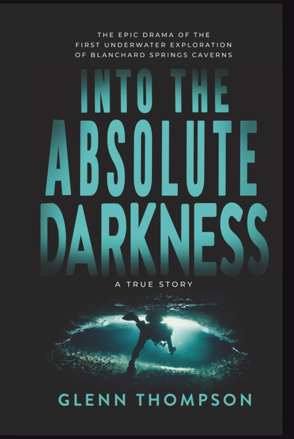Into The Absolute Darkness: The Epic Drama of the First Underwater Exploration of Blanchard Springs Caverns. A True Story.