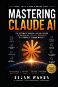 MASTERING CLAUDE AI: The Ultimate Human-Friendly Guide to Unlocking the Full Power of Anthropic's Claude Models (Claude AI Mastery Series: Build, Automate, and Scale Intelligent Systems)