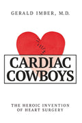 Cardiac Cowboys: The Heroic Invention of Heart Surgery