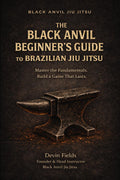 The Black Anvil Beginner’s Guide to Brazilian Jiu Jitsu: Master the Fundamentals. Build a Game That Lasts.