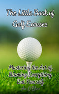The Little Book of Golf Excuses: Mastering the Art of Blaming Everything But Yourself: A Collection of Carefully Curated Excuses each Designed to make ... Deflecting Blame (The Little Book of Excuses)