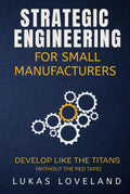 Strategic Engineering For Small Manufacturers: Develop Like the Titans (Without the Red Tape)