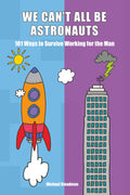We Can't All Be Astronauts: 101 Ways to Survive Working for the Man