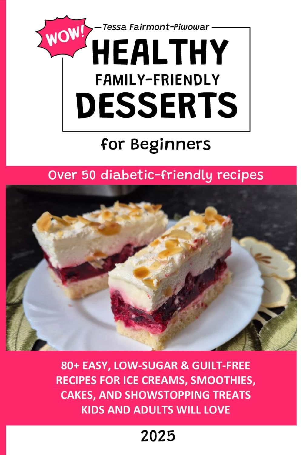 Healthy WOW Family-Friendly Dessert Cookbook for Beginners: 80+ Easy Low-Sugar & Guilt-Free Dessert Recipes for Ice Creams, Smoothies, Cakes, and Showstopping Treats Kids and Adults Will Love