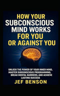 How Your Subconscious Mind Works for You or Against You: Unlock the Power of Your Inner Mind, Master Subconscious Programing, Break Mental Barriers, ... Lasting Success (The Unlimited Power Series)