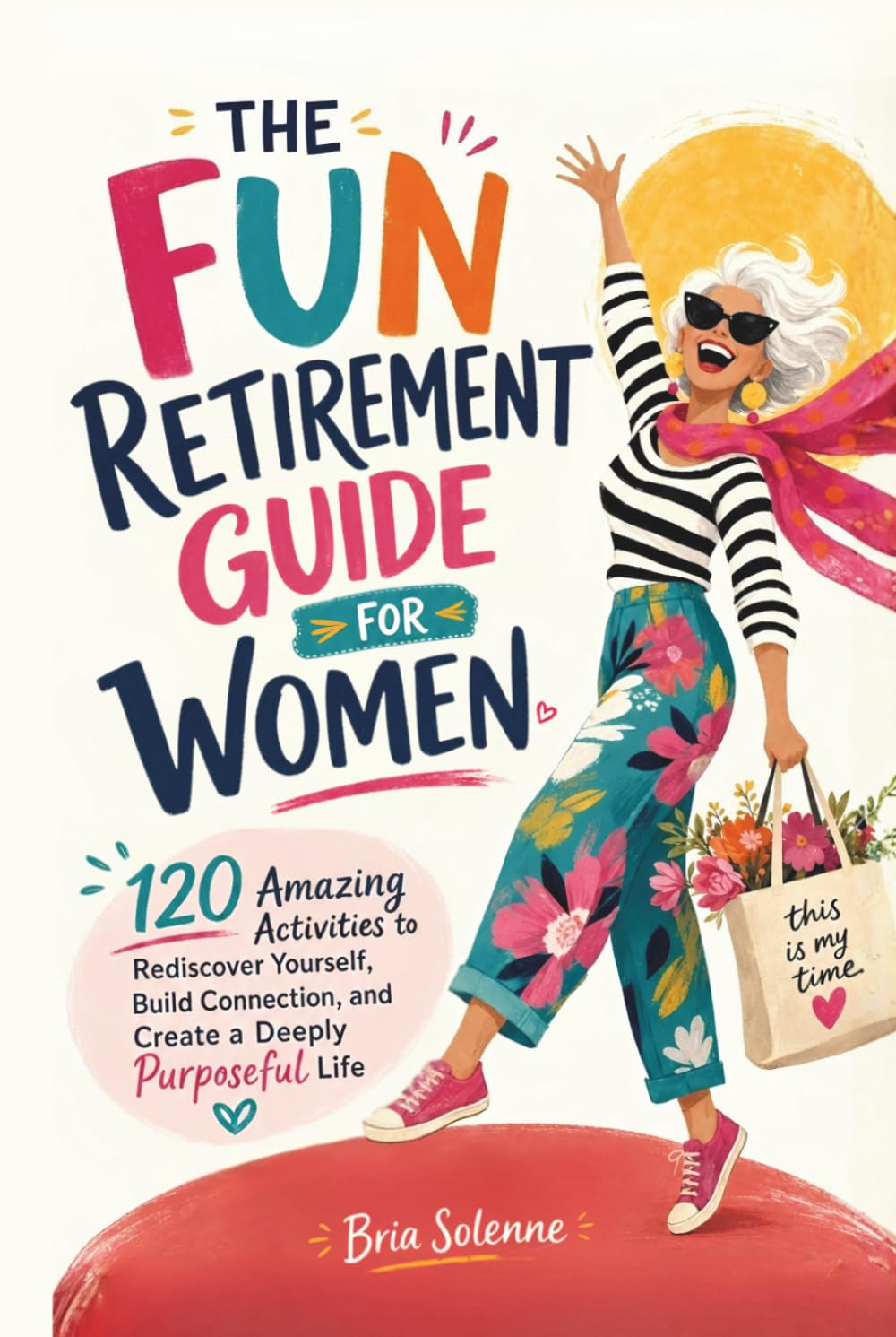 THE FUN RETIREMENT GUIDE FOR WOMEN: 120 Amazing Activities to Rediscover Yourself, Build Connection, and Create a Deeply Purposeful Life
