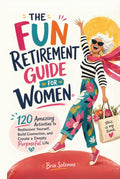 THE FUN RETIREMENT GUIDE FOR WOMEN: 120 Amazing Activities to Rediscover Yourself, Build Connection, and Create a Deeply Purposeful Life