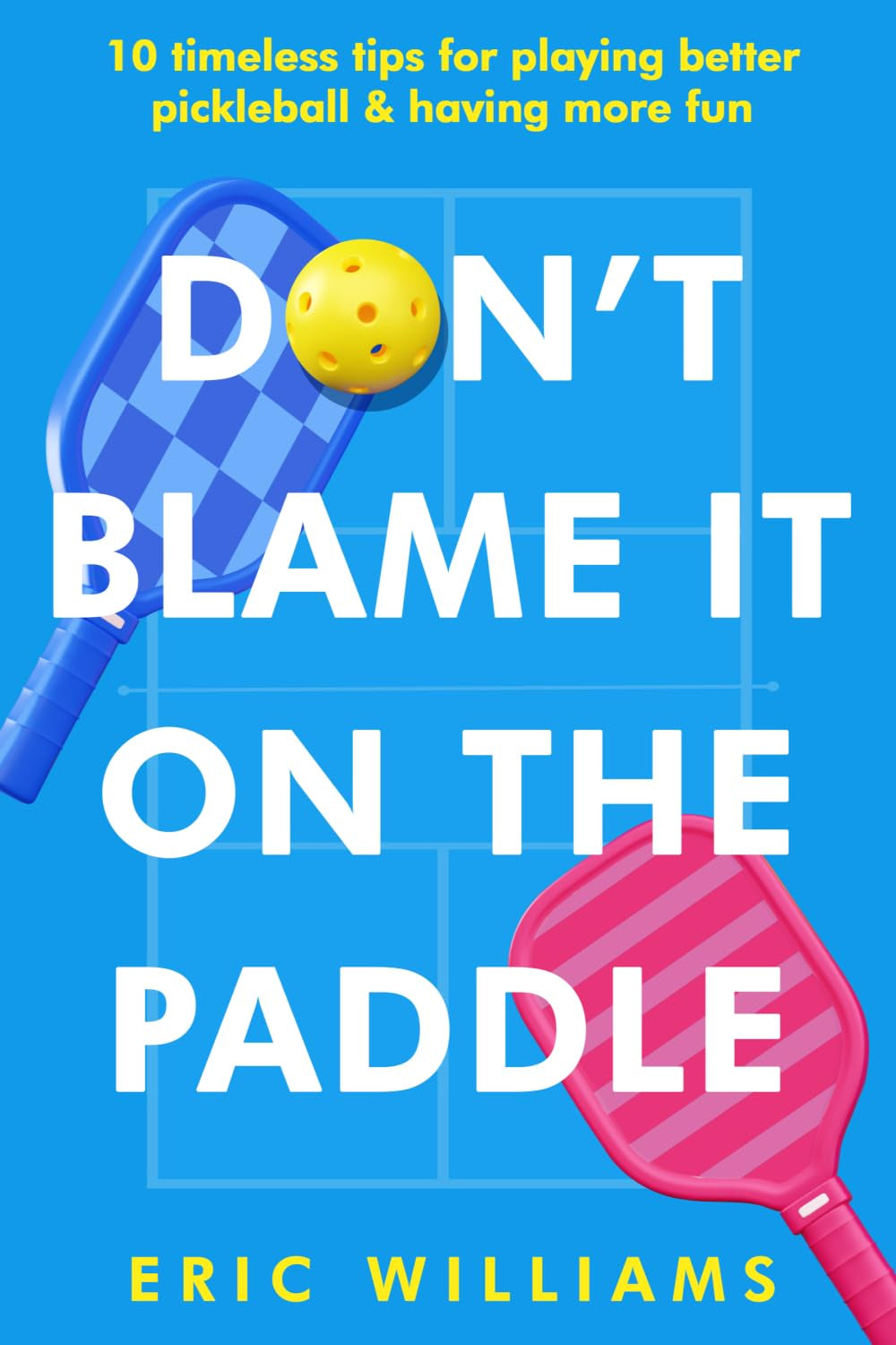 Don't Blame It on the Paddle: 10 timeless tips for playing better pickleball & having more fun
