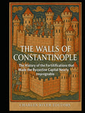 The Walls of Constantinople: The History of the Fortifications that Made the Byzantine Capital Nearly Impregnable