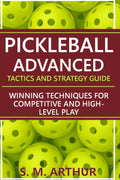 Pickleball Advanced Tactics and Strategy Guide: Winning Techniques for Competitive and High-Level Play (The Essential Pickleball Collection)